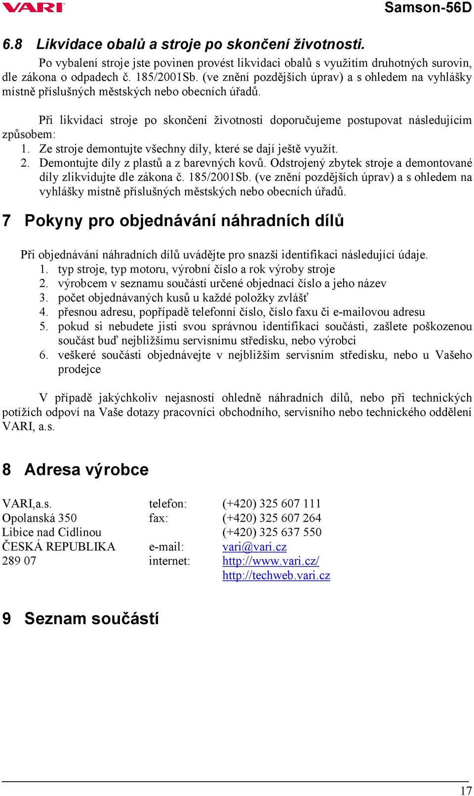 Ze stroje demontujte všechny díly, které se dají ještě využít. 2. Demontujte díly z plastů a z barevných kovů. Odstrojený zbytek stroje a demontované díly zlikvidujte dle zákona č. 185/2001Sb.