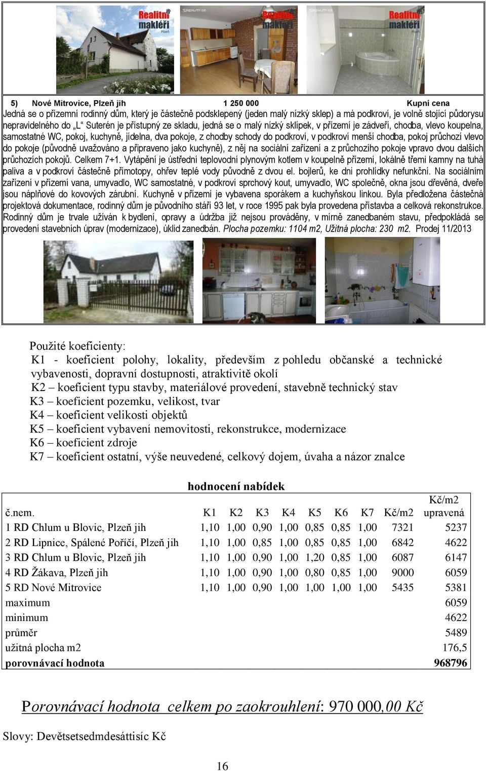 podkroví menší chodba, pokoj průchozí vlevo do pokoje (původně uvažováno a připraveno jako kuchyně), z něj na sociální zařízení a z průchozího pokoje vpravo dvou dalších průchozích pokojů. Celkem 7+1.