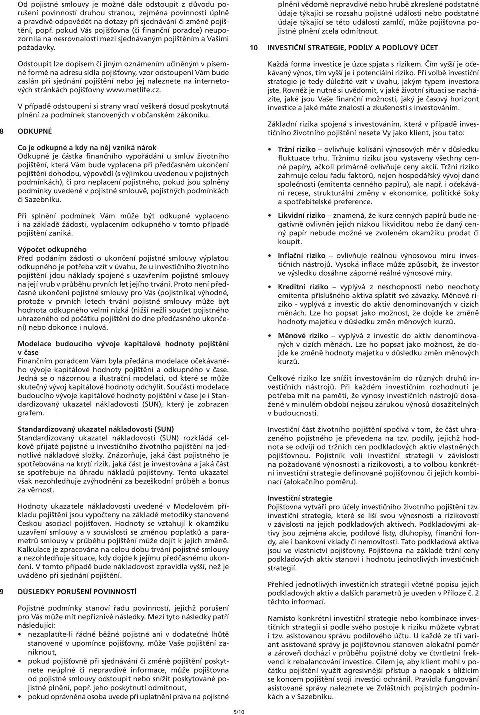Odstoupit lze dopisem či jiným oznámením učiněným v písemné formě na adresu sídla pojišťovny, vzor odstoupení Vám bude zaslán při sjednání pojištění nebo jej naleznete na internetových stránkách