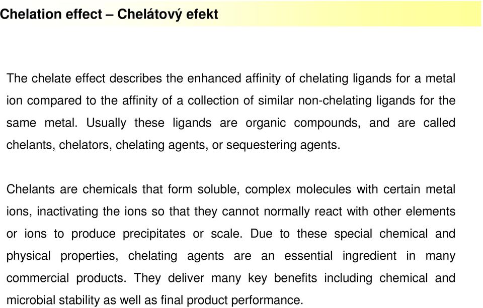 Chelants are chemicals that form soluble, complex molecules with certain metal ions, inactivating the ions so that they cannot normally react with other elements or ions to produce precipitates