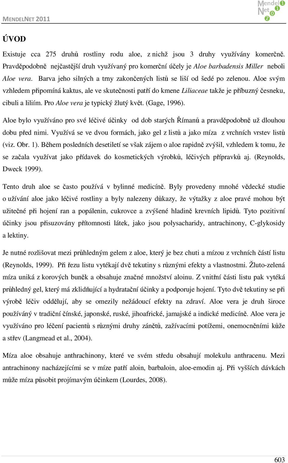 Pro Aloe vera je typický žlutý květ. (Gage, 1996). Aloe bylo využíváno pro své léčivé účinky od dob starých Římanů a pravděpodobně už dlouhou dobu před nimi.