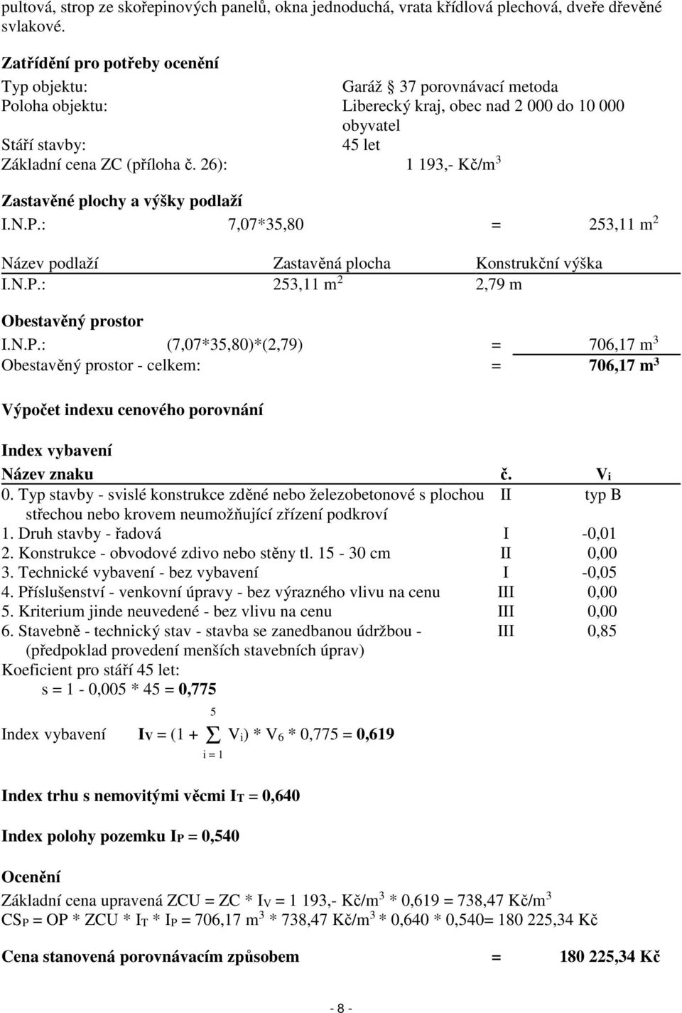 26): 1 193,- Kč/m 3 Zastavěné plochy a výšky podlaží I.N.P.: 7,07*35,80 = 253,11 m 2 Název podlaží Zastavěná plocha Konstrukční výška I.N.P.: 253,11 m 2 2,79 m Obestavěný prostor I.N.P.: (7,07*35,80)*(2,79) = 706,17 m 3 Obestavěný prostor - celkem: = 706,17 m 3 Výpočet indexu cenového porovnání Index vybavení Název znaku č.