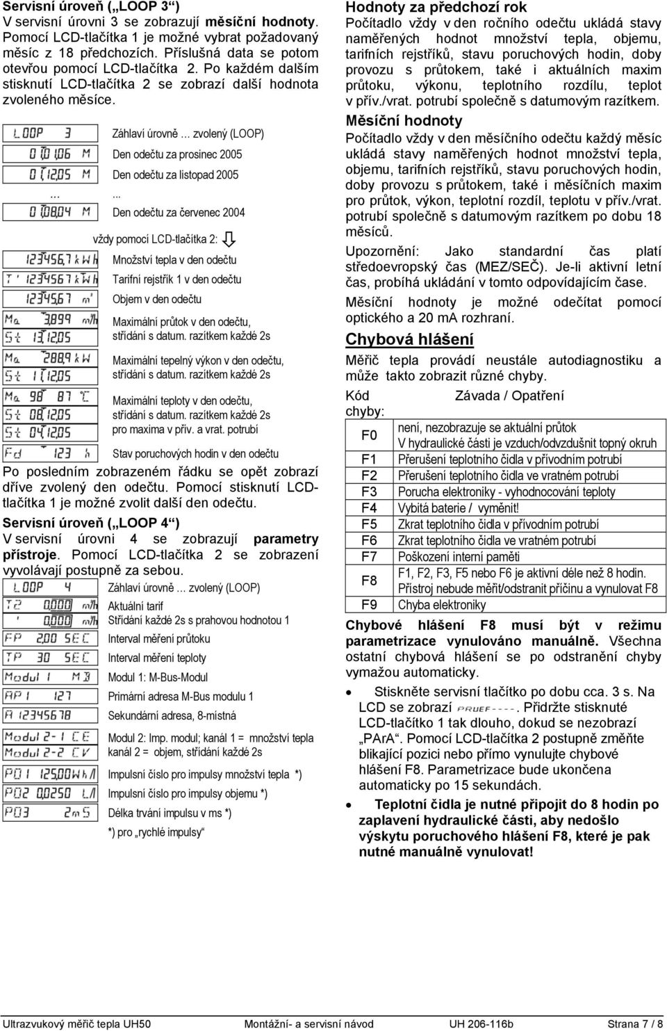 ...... Den odečtu za prosinec 2005 Den odečtu za listopad 2005 Den odečtu za červenec 2004 vždy pomocí LCD-tlačítka 2: Množství tepla v den odečtu Tarifní rejstřík 1 v den odečtu Objem v den odečtu
