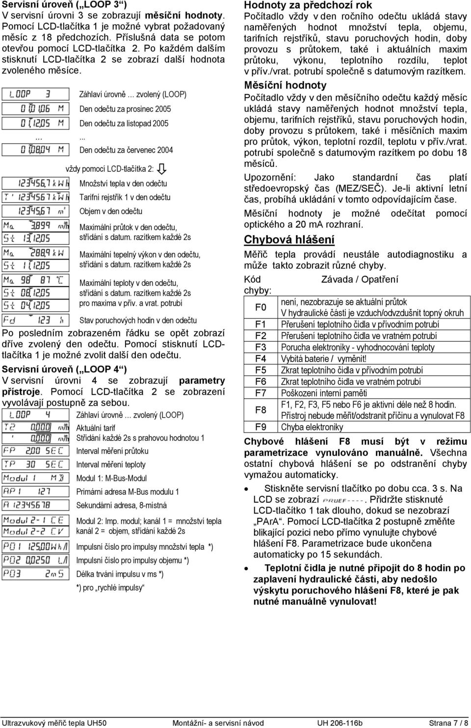 ...... Den odečtu za prosinec 2005 Den odečtu za listopad 2005 Den odečtu za červenec 2004 vždy pomocí LCD-tlačítka 2: Množství tepla v den odečtu Tarifní rejstřík 1 v den odečtu Objem v den odečtu