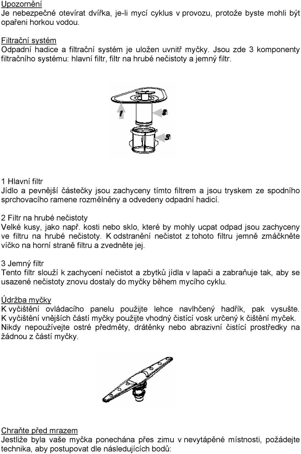 1 Hlavní filtr Jídlo a pevnější částečky jsou zachyceny tímto filtrem a jsou tryskem ze spodního sprchovacího ramene rozmělněny a odvedeny odpadní hadicí.