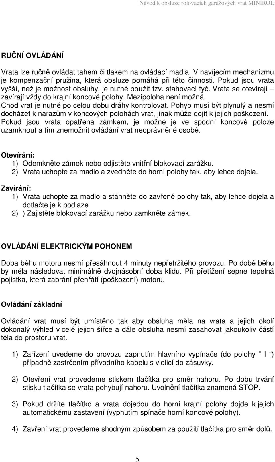 Chod vrat je nutné po celou dobu dráhy kontrolovat. Pohyb musí být plynulý a nesmí docházet k nárazům v koncových polohách vrat, jinak může dojít k jejich poškození.