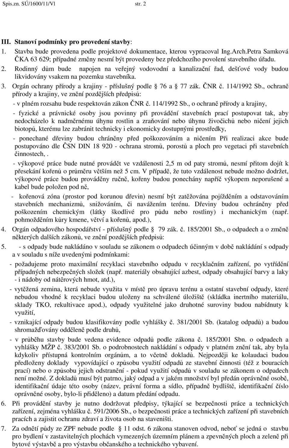 Rodinný dům bude napojen na veřejný vodovodní a kanalizační řad, dešťové vody budou likvidovány vsakem na pozemku stavebníka. 3. Orgán ochrany přírody a krajiny - příslušný podle 76 a 77 zák. ČNR č.