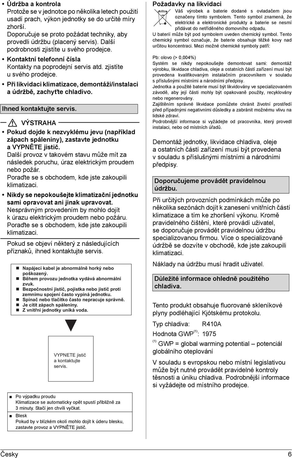 Ihned kontaktujte servis. Pokud dojde k nezvyklému jevu (například zápach spáleniny), zastavte jednotku a VYPNĚTE jistič.