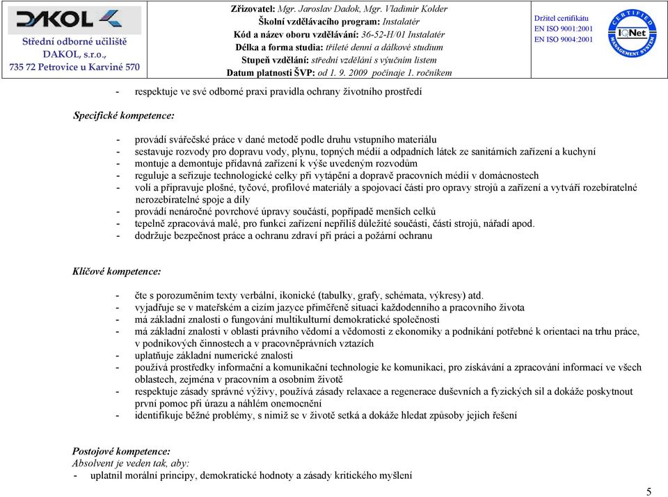 a dopravě pracovních médií v domácnostech - volí a připravuje plošné, tyčové, profilové materiály a spojovací části pro opravy strojů a zařízení a vytváří rozebíratelné nerozebíratelné spoje a díly -