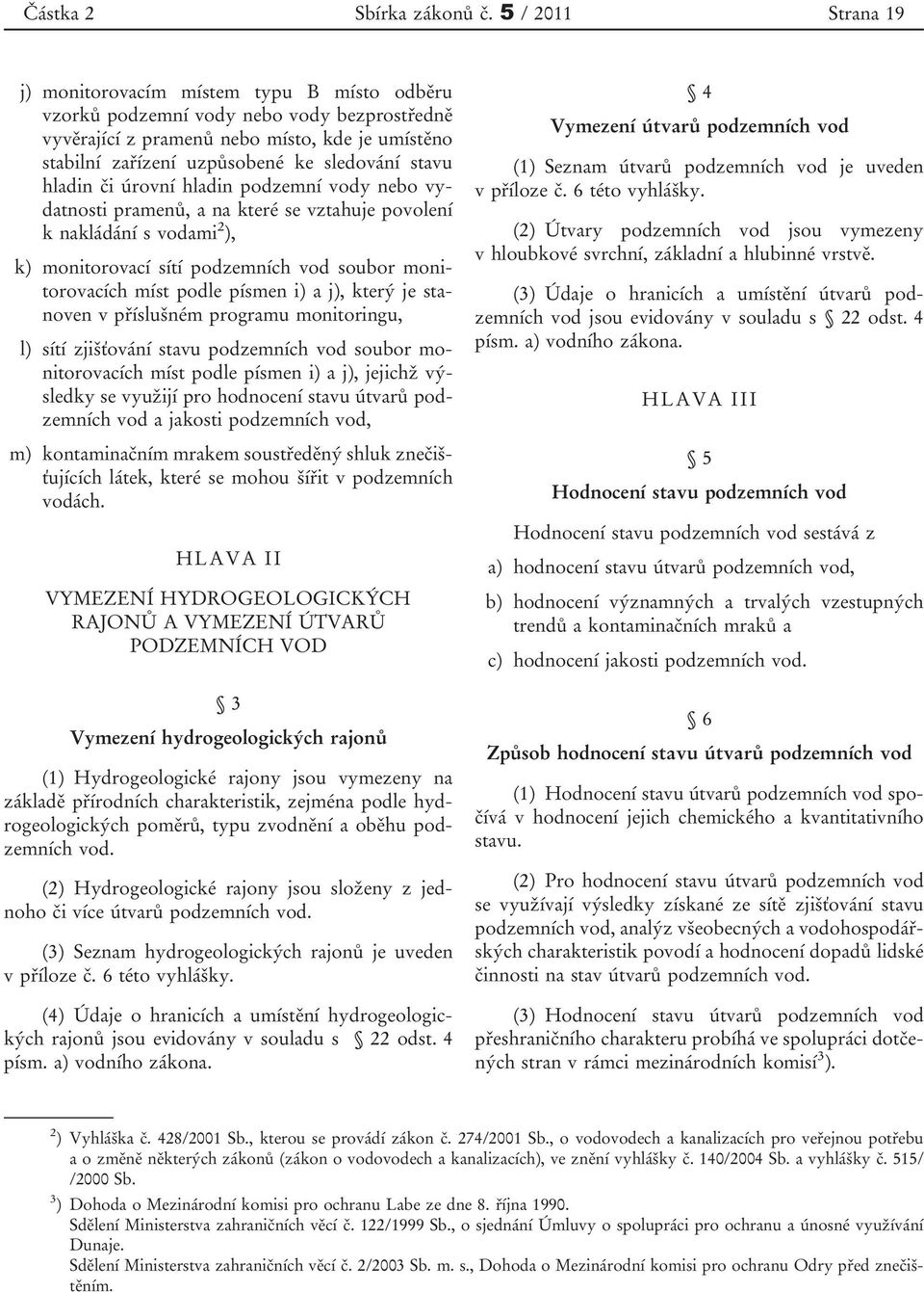 stavu hladin či úrovní hladin podzemní vody nebo vydatnosti pramenů, a na které se vztahuje povolení k nakládání s vodami 2 ), k) monitorovací sítí podzemních vod soubor monitorovacích míst podle
