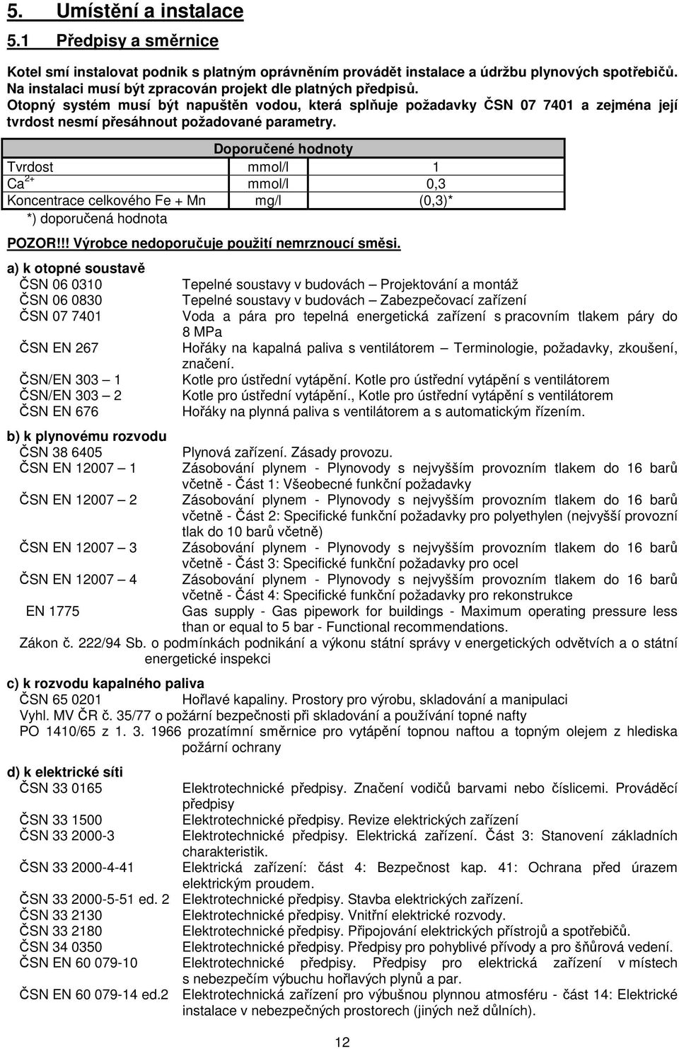 Doporučené hodnoty Tvrdost mmol/l 1 Ca 2+ mmol/l 0,3 Koncentrace celkového Fe + Mn mg/l (0,3)* *) doporučená hodnota POZOR!!! Výrobce nedoporučuje použití nemrznoucí směsi.