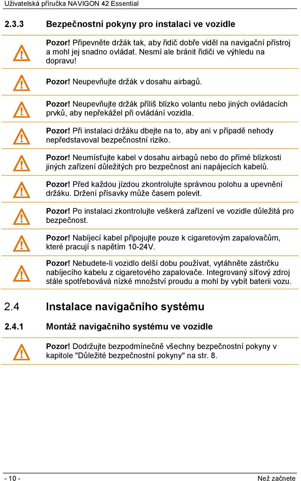 Pozor! Neumísťujte kabel v dosahu airbagů nebo do přímé blízkosti jiných zařízení důležitých pro bezpečnost ani napájecích kabelů. Pozor!