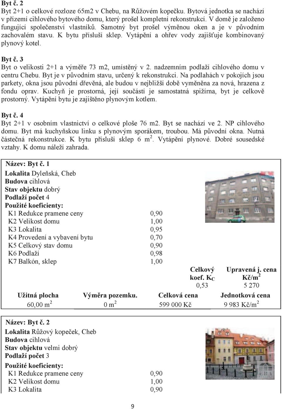 3 Byt o velikosti 2+1 a výme 73 m2, umístný v 2. nadzemním podlaží cihlového domu v centru Chebu. Byt je v pvodním stavu, urený k rekonstrukci.