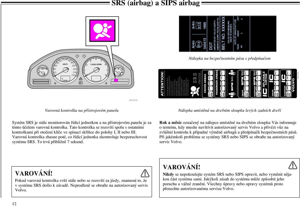 SRS VEHICLE TM TM TM 9430422 8801995d 3800639d Varovná kontrolka na přístrojovém panelu Systém SRS je stále monitorován řídící jednotkou a na přístrojovém panelu je za tímto účelem varovná kontrolka.