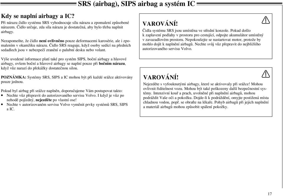 Čidlo SRS reaguje, když osoby sedící na předních sedadlech jsou v nebezpečí zranění o palubní desku nebo volant. VAROVÁNÍ! Čidla systému SRS jsou umístěna ve střední konzole.