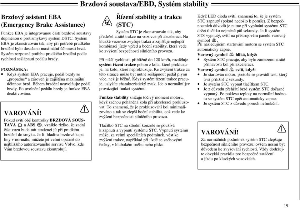 POZNÁMKA: Když systém EBA pracuje, pedál brzdy se propadne a zároveň je zajištěna maximální účinnost brzd. Během brzdění neuvolňujte pedál brzdy. Po uvolnění pedálu brzdy je funkce EBA deaktivována.