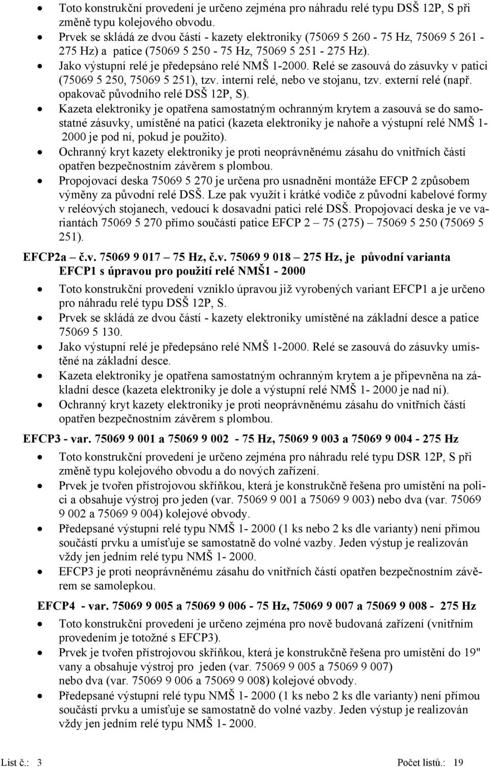 Relé se zasouvá do zásuvky v patici (75069 5 250, 75069 5 251), tzv. interní relé, nebo ve stojanu, tzv. externí relé (např. opakovač původního relé DSŠ 12P, S).