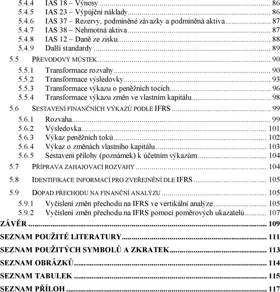 .. 98 5.6 SESTAVENÍ FINANČNÍCH VÝKAZŮ PODLE IFRS... 99 5.6.1 Rozvaha... 99 5.6.2 Výsledovka... 101 5.6.3 Výkaz peněžních toků... 102 5.6.4 Výkaz o změnách vlastního kapitálu... 103 5.6.5 Sestavení přílohy (poznámek) k účetním výkazům.