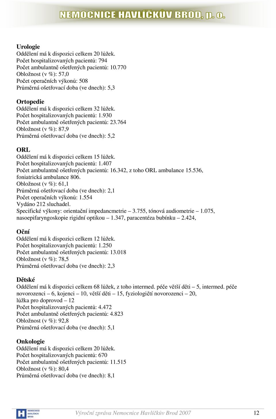 930 Počet ambulantně ošetřených pacientů: 23.764 Obložnost (v %): 87,9 Průměrná ošetřovací doba (ve dnech): 5,2 ORL Oddělení má k dispozici celkem 15 lůžek. Počet hospitalizovaných pacientů: 1.