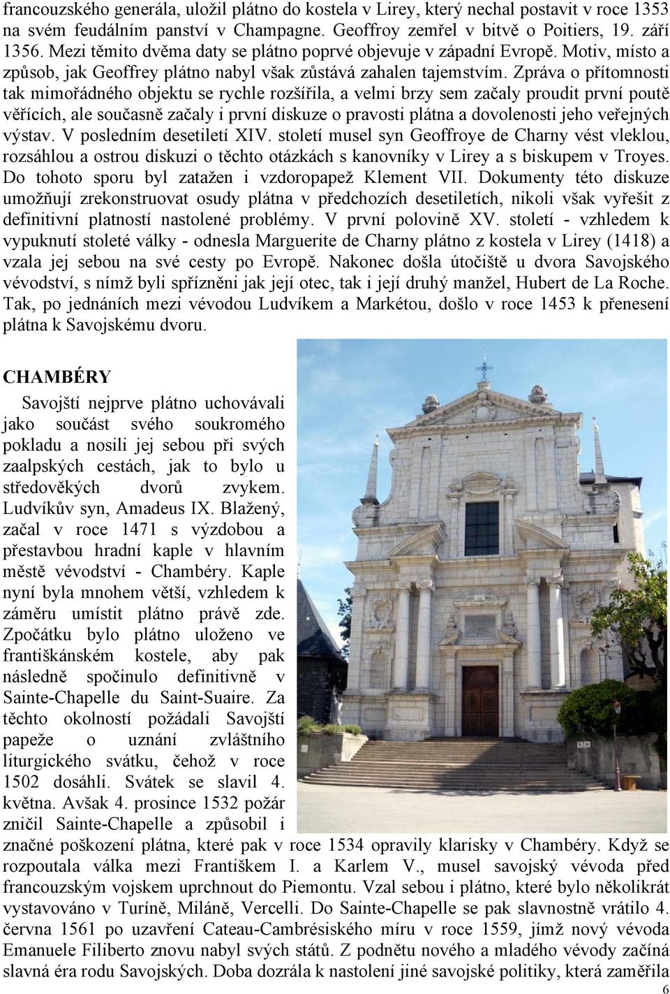 Zpráva o přítomnosti tak mimořádného objektu se rychle rozšířila, a velmi brzy sem začaly proudit první poutě věřících, ale současně začaly i první diskuze o pravosti plátna a dovolenosti jeho