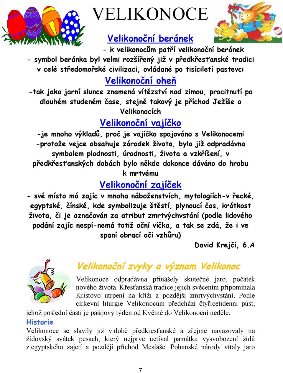 výkladů, proč je vajíčko spojováno s Velikonocemi -protože vejce obsahuje zárodek života, bylo již odpradávna symbolem plodnosti, úrodnosti, života a vzkříšení, v předkřesťanských dobách bylo někde