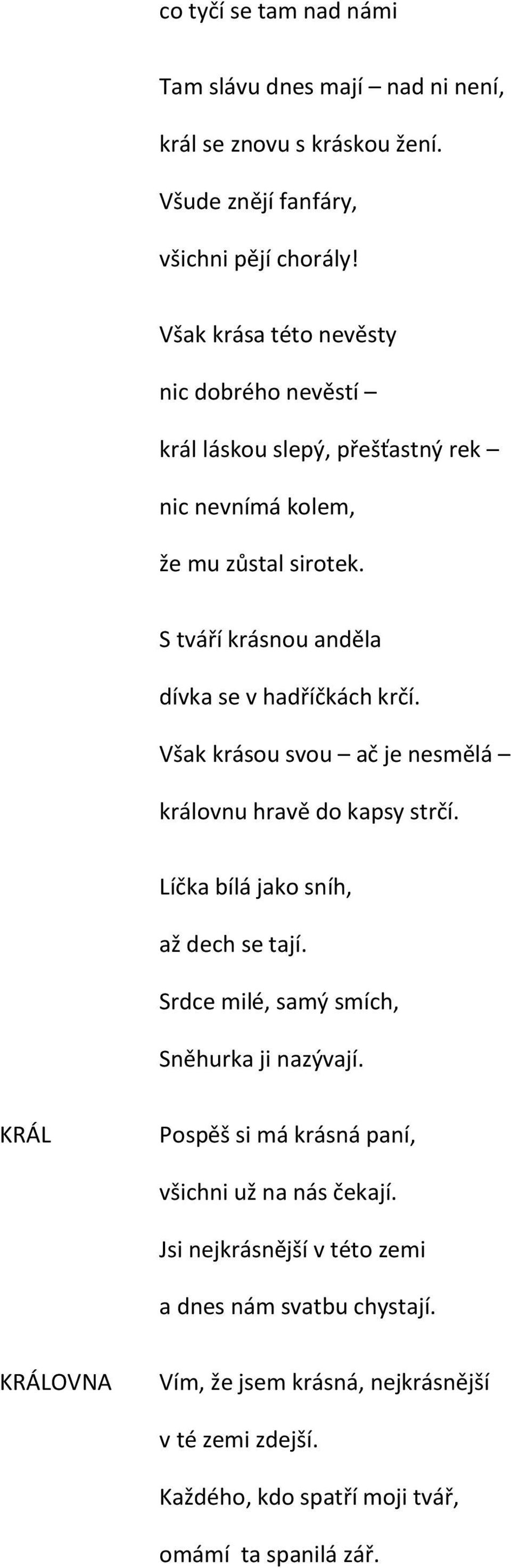 Však krásou svou ač je nesmělá královnu hravě do kapsy strčí. Líčka bílá jako sníh, až dech se tají. Srdce milé, samý smích, Sněhurka ji nazývají.