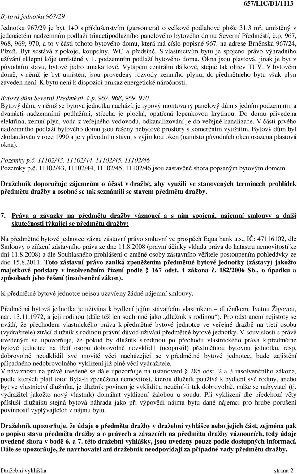 Byt sestává z pokoje, koupelny, WC a předsíně. S vlastnictvím bytu je spojeno právo výhradního užívání sklepní kóje umístěné v 1. podzemním podlaží bytového domu.