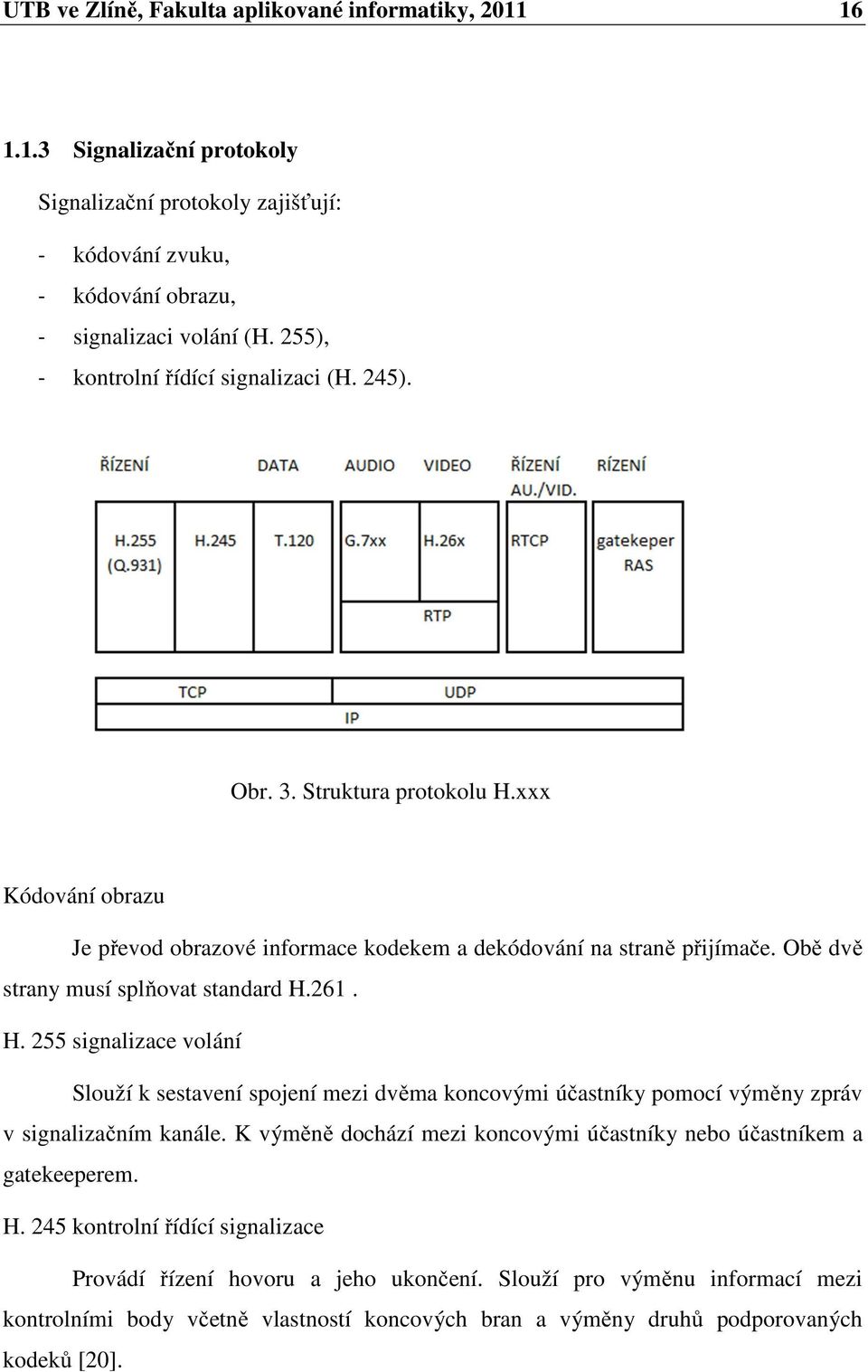 Obě dvě strany musí splňovat standard H.261. H. 255 signalizace volání Slouží k sestavení spojení mezi dvěma koncovými účastníky pomocí výměny zpráv v signalizačním kanále.