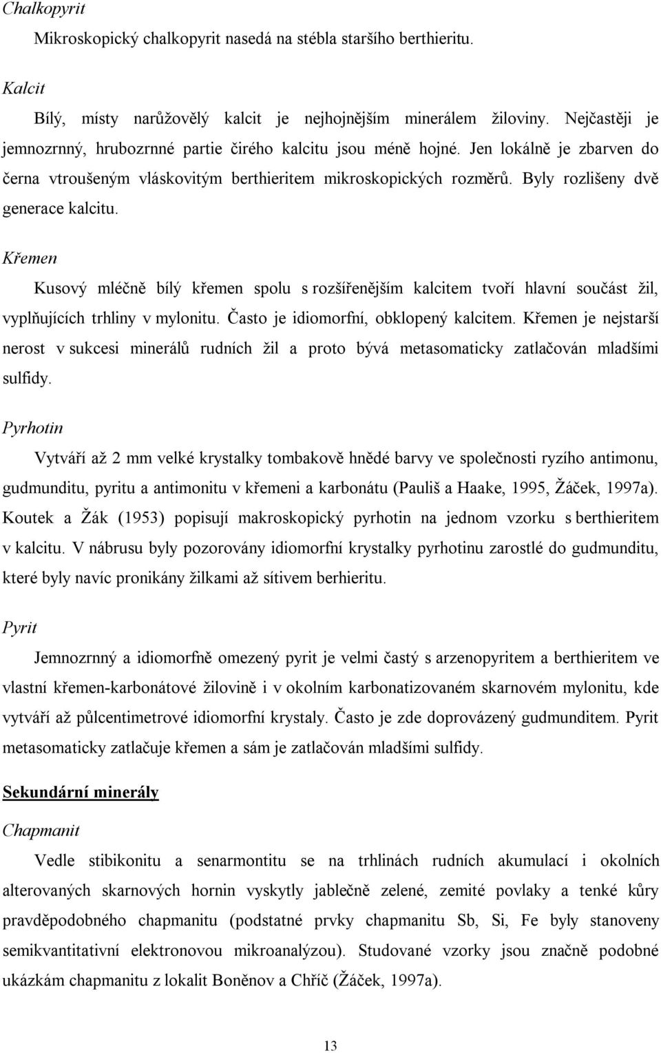 Byly rozlišeny dvě generace kalcitu. Křemen Kusový mléčně bílý křemen spolu s rozšířenějším kalcitem tvoří hlavní součást žil, vyplňujících trhliny v mylonitu. Často je idiomorfní, obklopený kalcitem.