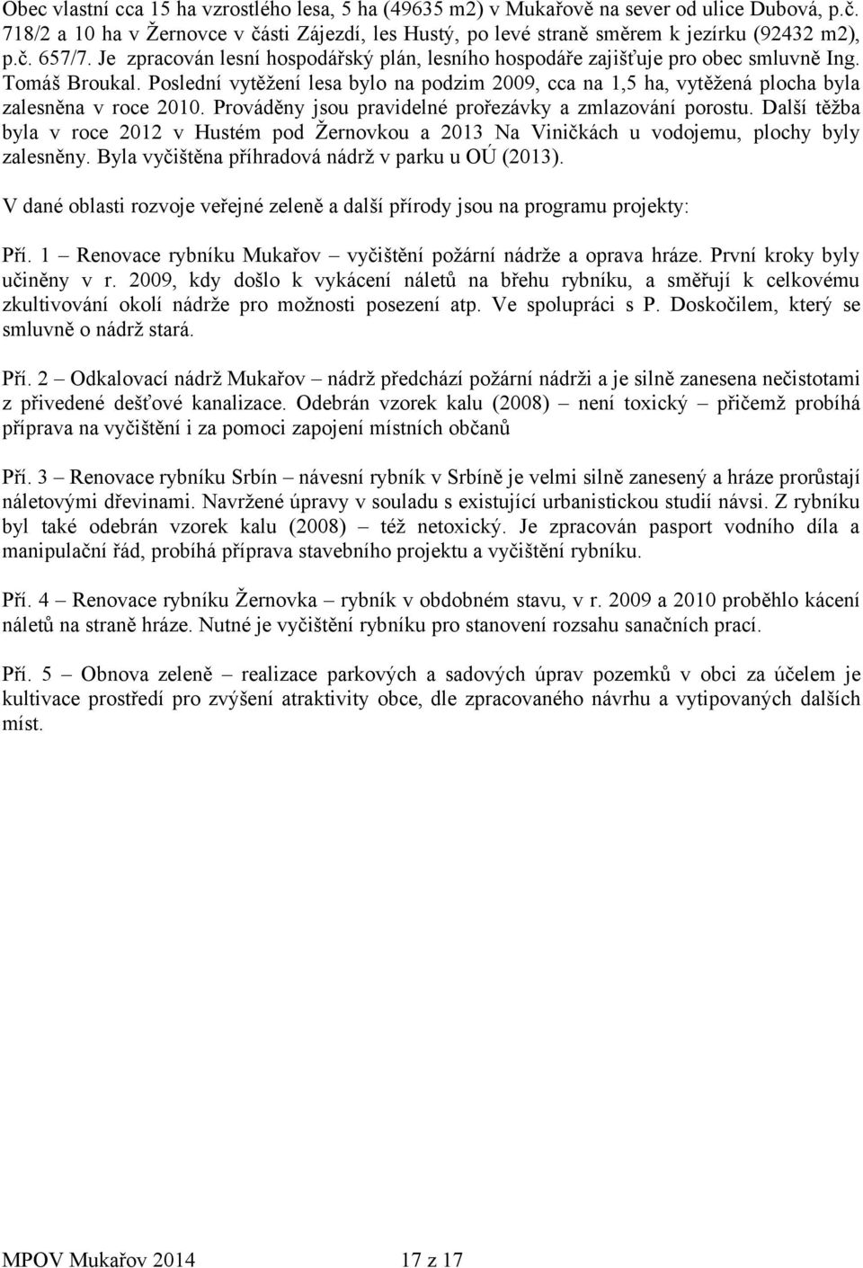 Poslední vytěžení lesa bylo na podzim 2009, cca na 1,5 ha, vytěžená plocha byla zalesněna v roce 2010. Prováděny jsou pravidelné prořezávky a zmlazování porostu.