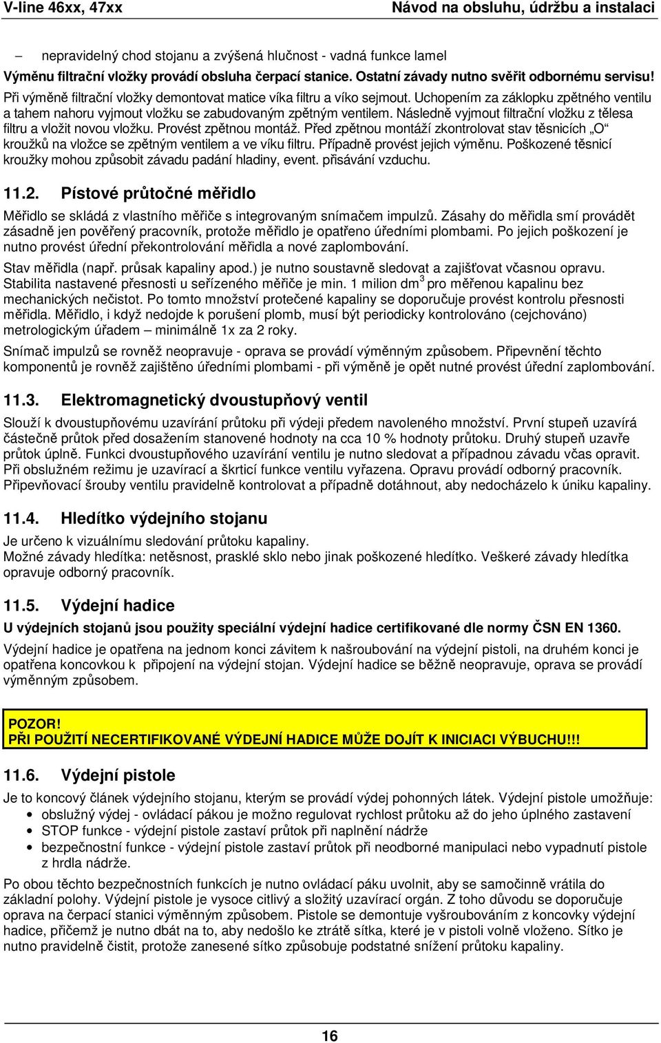 Uchopením za záklopku zpětného ventilu a tahem nahoru vyjmout vložku se zabudovaným zpětným ventilem. Následně vyjmout filtrační vložku z tělesa filtru a vložit novou vložku. Provést zpětnou montáž.