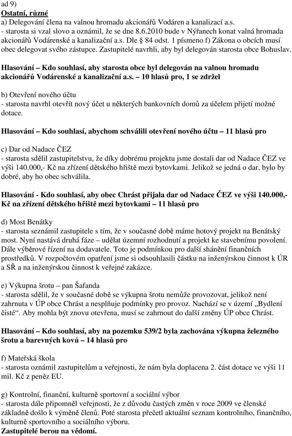 Zastupitelé navrhli, aby byl delegován starosta obce Bohuslav. Hlasování Kdo souhlasí, aby starosta obce byl delegován na valnou hromadu akcionářů Vodárenské a kanalizační a.s. 10 hlasů pro, 1 se zdržel b) Otevření nového účtu - starosta navrhl otevřít nový účet u některých bankovních domů za účelem přijetí možné dotace.