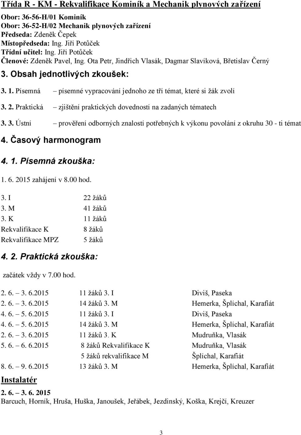 Písemná písemné vypracování jednoho ze tří témat, které si žák zvolí 3. 2. Praktická zjištění praktických dovedností na zadaných tématech 3. 3. Ústní prověření odborných znalostí potřebných k výkonu povolání z okruhu 30 - ti témat 4.