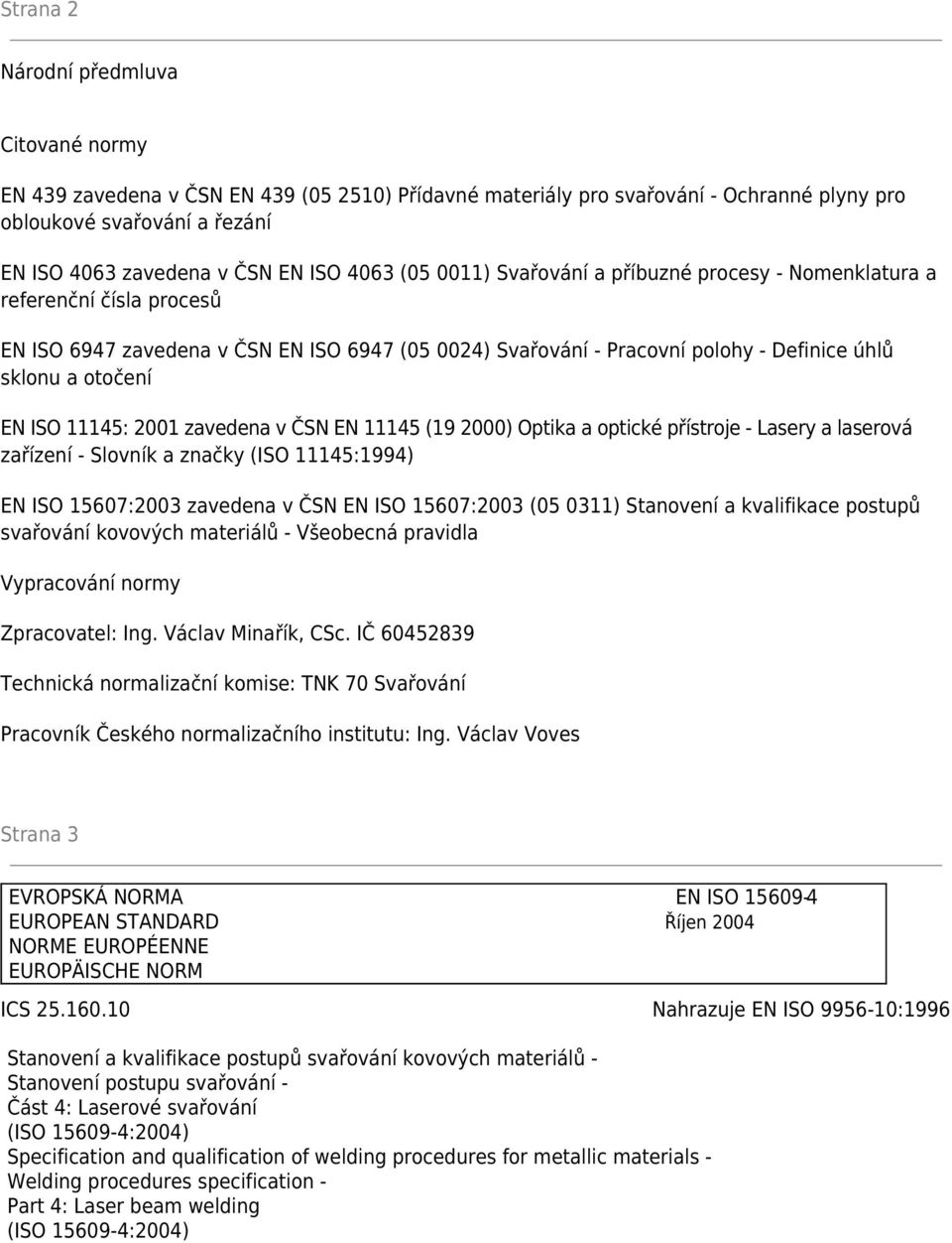 ISO 11145: 2001 zavedena v ČSN EN 11145 (19 2000) Optika a optické přístroje - Lasery a laserová zařízení - Slovník a značky (ISO 11145:1994) EN ISO 15607:2003 zavedena v ČSN EN ISO 15607:2003 (05