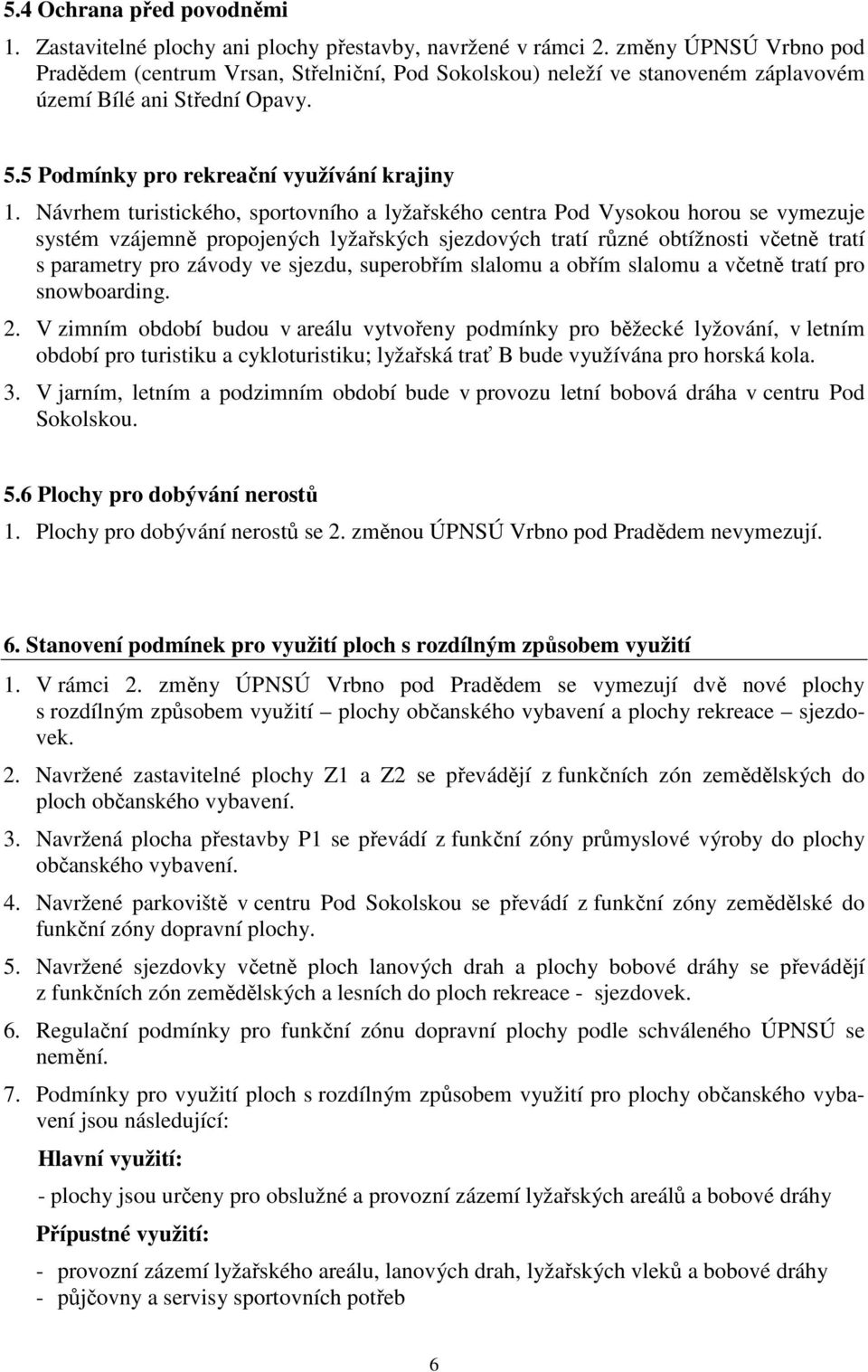 Návrhe turistického, sportovního a lyžařského centra Pod Vysokou horou se vyezuje systé vzájeně propojených lyžařských sjezdových tratí různé obtížnosti včetně tratí s paraetry pro závody ve sjezdu,