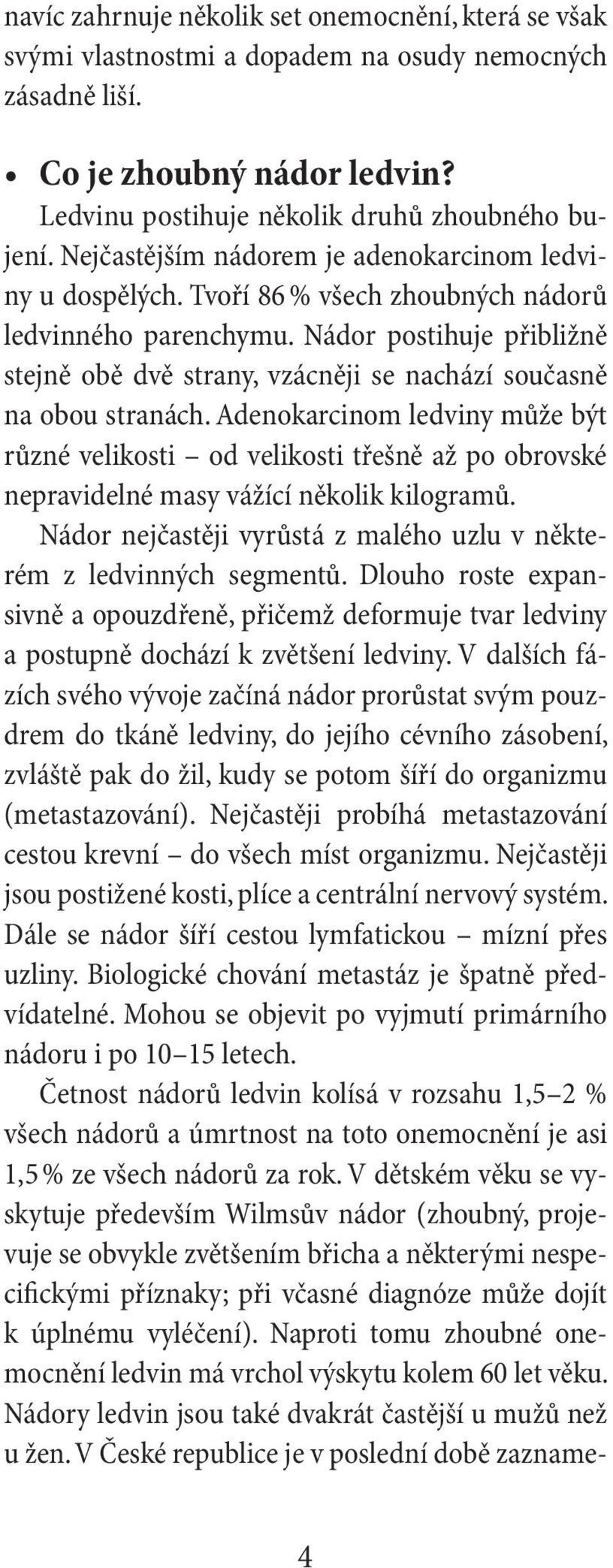 Nádor postihuje přibližně stejně obě dvě strany, vzácněji se nachází současně na obou stranách.