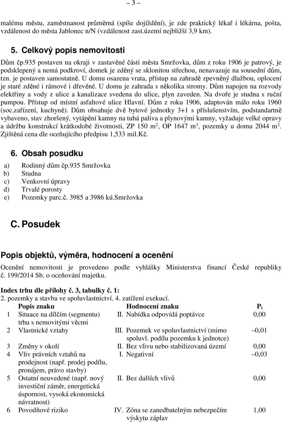 935 postaven na okraji v zastavěné části města Smržovka, dům z roku 1906 je patrový, je podsklepený a nemá podkroví, domek je zděný se sklonitou střechou, nenavazuje na sousední dům, tzn.