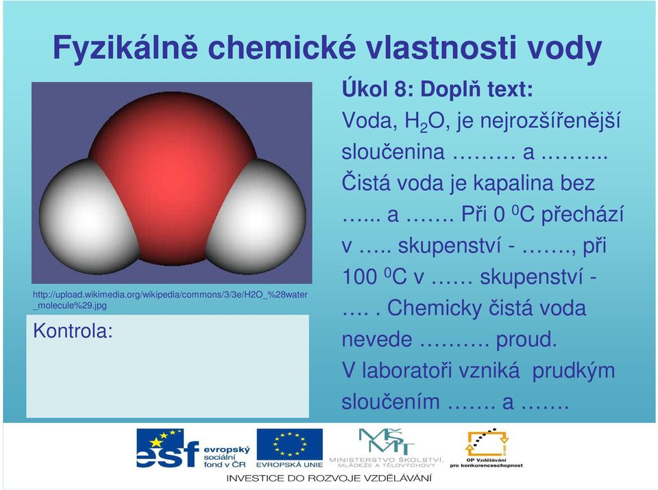 Úkol 8: Doplň text: Voda, H 2 O, je nejrozšířenější sloučenina a.... Čistá voda je kapalina bez... a. Při 0 0 C přechází v.