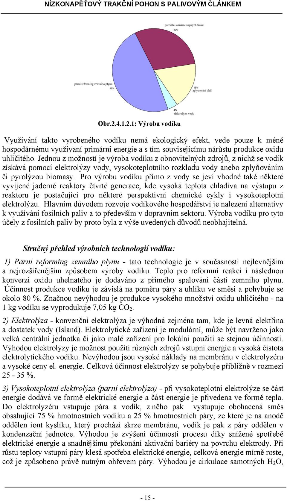 Pro výrobu vodíku přímo z vody se jeví vhodné také některé vyvíjené jaderné reaktory čtvrté generace, kde vysoká teplota chladiva na výstupu z reaktoru je postačující pro některé perspektivní