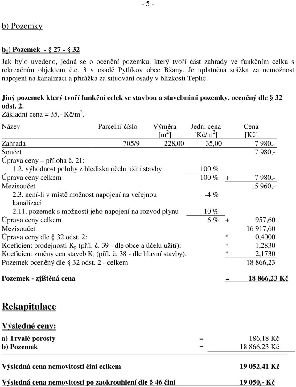 2. Základní cena = 35,- Kč/m 2. Název Parcelní číslo Výměra [m 2 ] Jedn. cena [Kč/m 2 ] Cena [Kč] Zahrada 705/9 228,00 35,00 7 980,- Součet 7 980,- Úprava ceny příloha č. 21: 1.2. výhodnost polohy z hlediska účelu užití stavby 100 % Úprava ceny celkem 100 % + 7 980,- Mezisoučet 15 960,- 2.