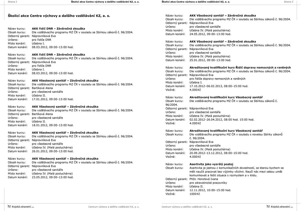 01.2012, 09:00 13:00 hod. Název kurzu: AKK Všeobecný sanitář Závěrečná zkouška Odborný garant: Bartíková Alena Datum konání: 18.01.2012, 09:00 13:00 hod. Název kurzu: AKK Všeobecný sanitář Závěrečná zkouška Datum konání: 26.
