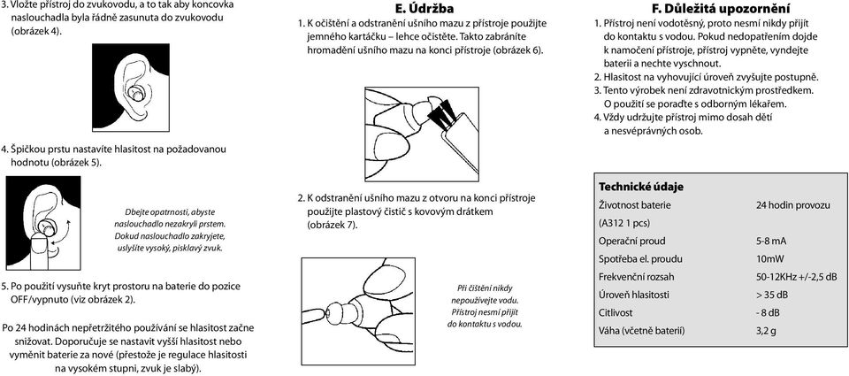 Přístroj není vodotěsný, proto nesmí nikdy přijít do kontaktu s vodou. Pokud nedopatřením dojde k namočení přístroje, přístroj vypněte, vyndejte baterii a nechte vyschnout. 2.