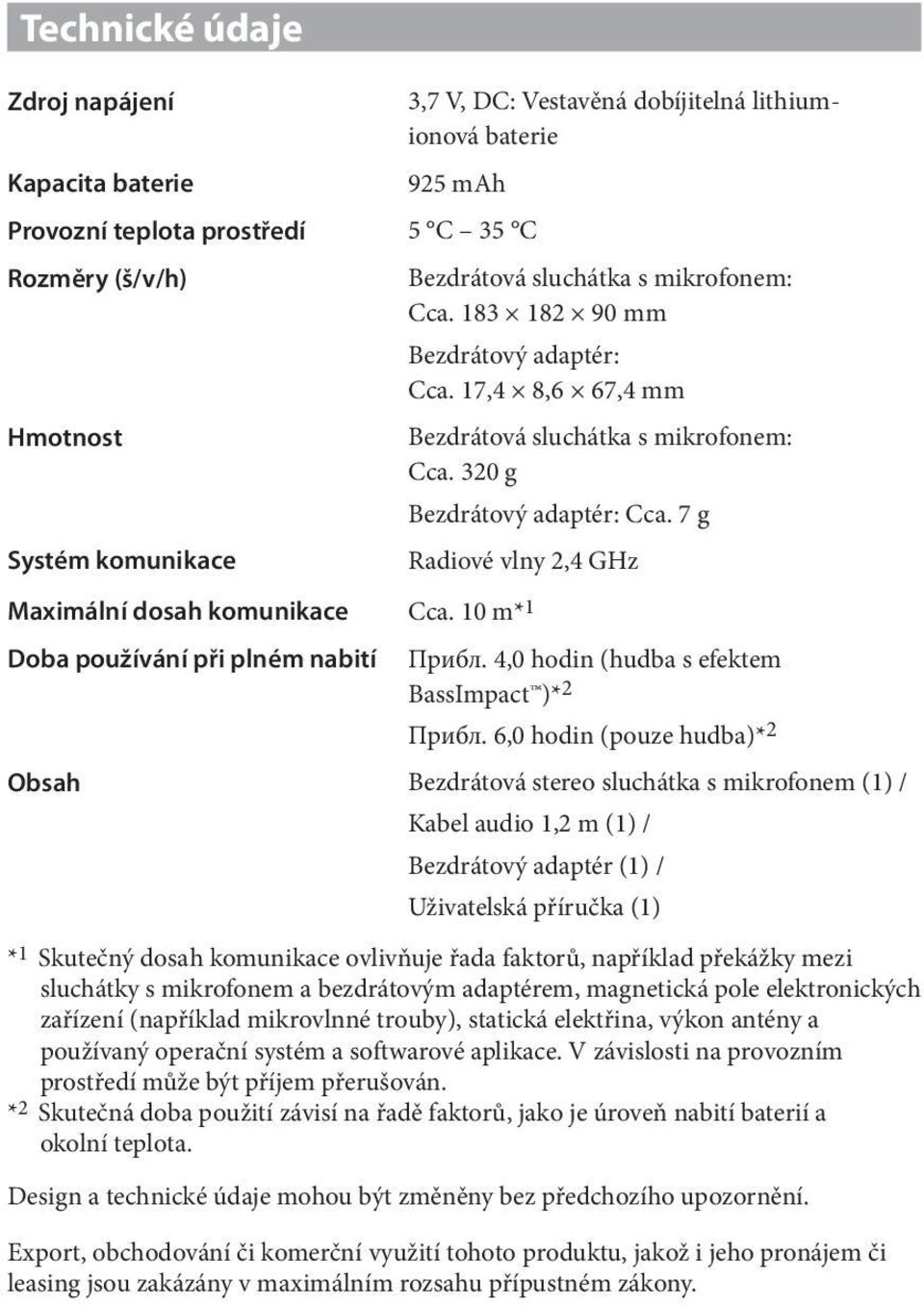 7 g Systém komunikace Radiové vlny 2,4 GHz Maximální dosah komunikace Cca. 10 m* 1 Doba používání při plném nabití Прибл. 4,0 hodin (hudba s efektem BassImpact )* 2 Прибл.