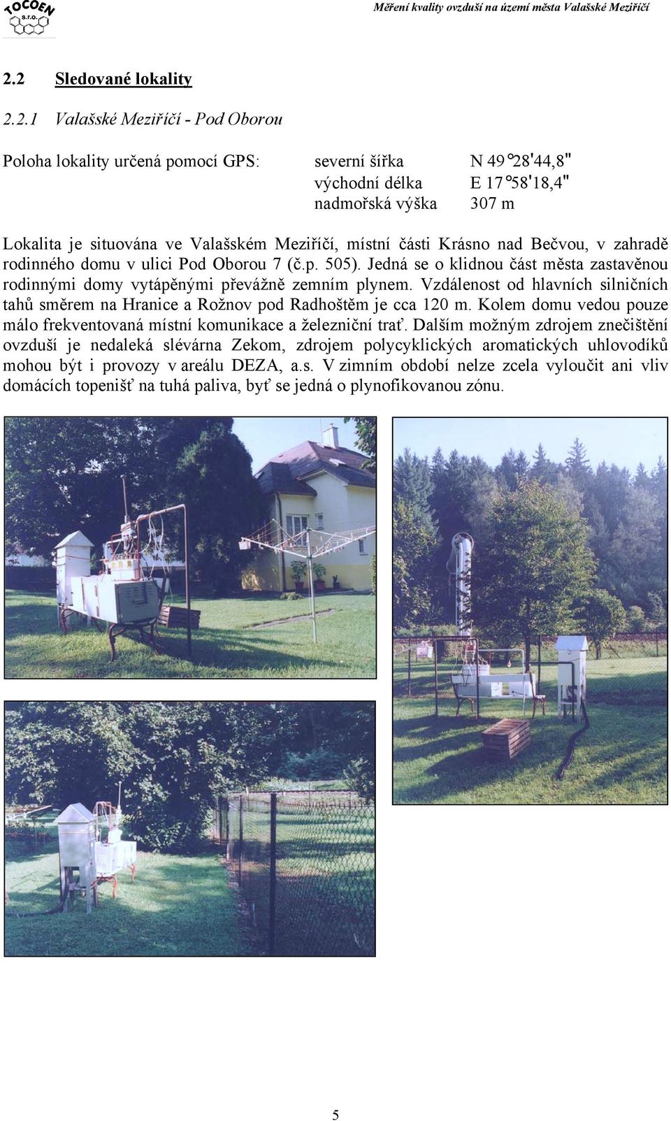 Vzdálenost od hlavních silničních tahů směrem na Hranice a Rožnov pod Radhoštěm je cca 120 m. Kolem domu vedou pouze málo frekventovaná místní komunikace a železniční trať.