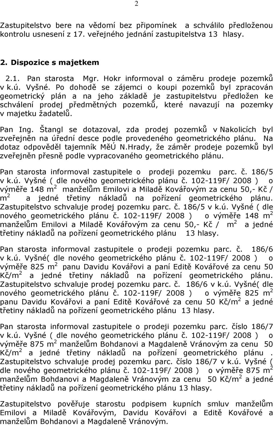 Po dohodě se zájemci o koupi pozemků byl zpracován geometrický plán a na jeho základě je zastupitelstvu předložen ke schválení prodej předmětných pozemků, které navazují na pozemky v majetku žadatelů.