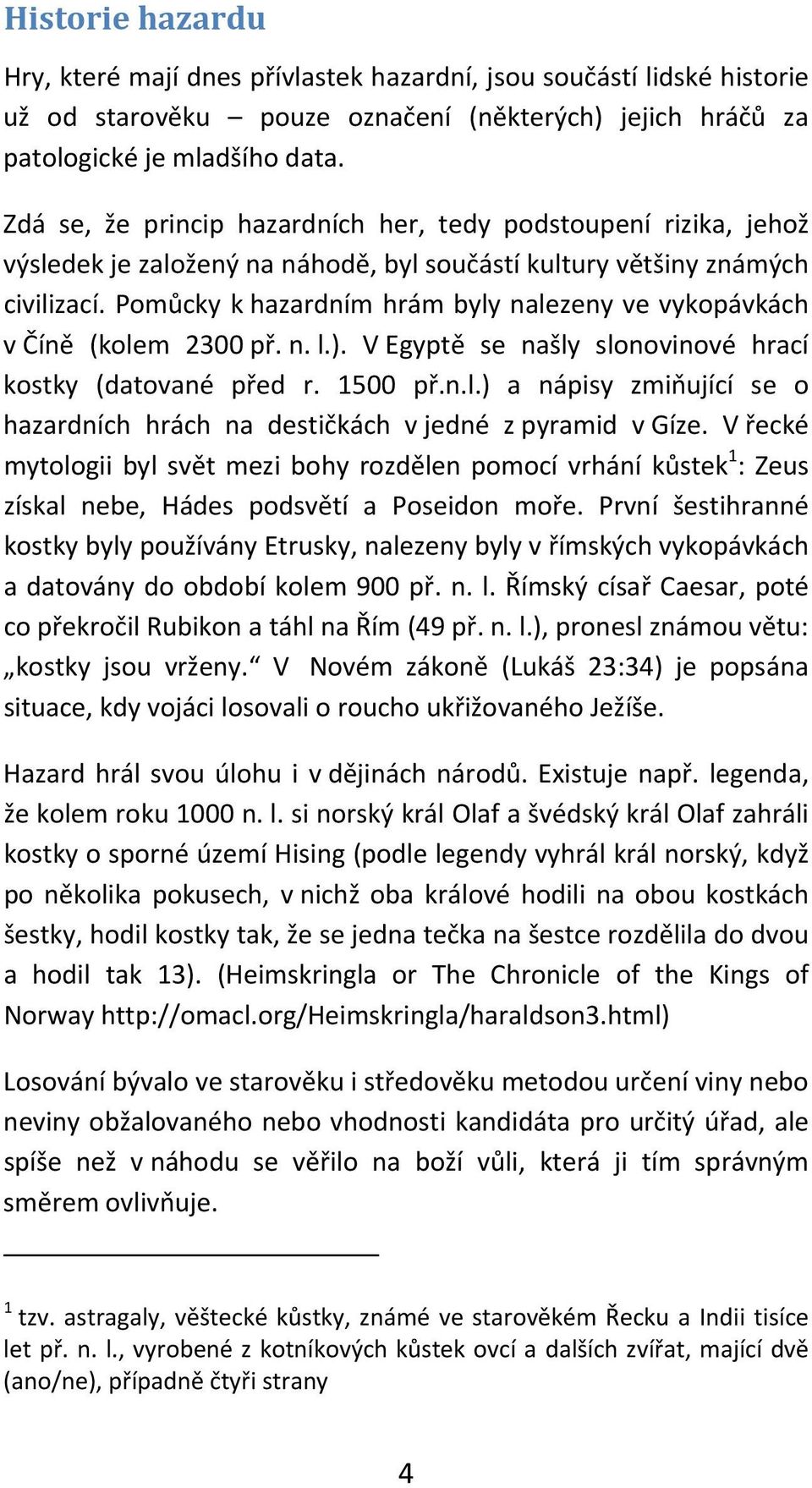 Pomůcky k hazardním hrám byly nalezeny ve vykopávkách v Číně (kolem 2300 př. n. l.). V Egyptě se našly slonovinové hrací kostky (datované před r. 1500 př.n.l.) a nápisy zmiňující se o hazardních hrách na destičkách v jedné z pyramid v Gíze.