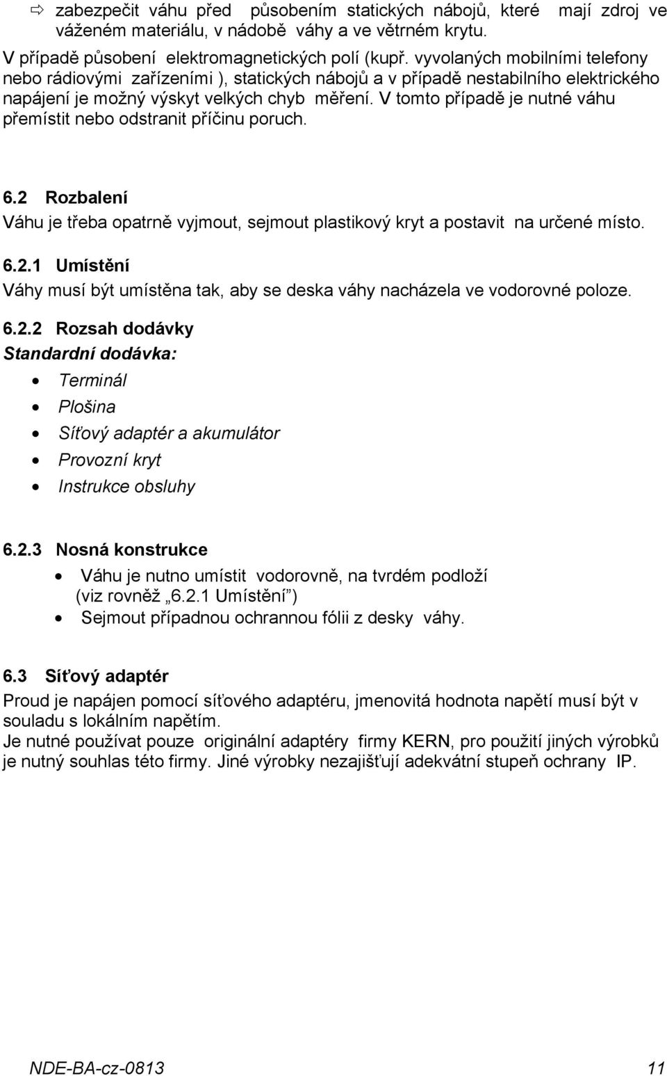 V tomto případě je nutné váhu přemístit nebo odstranit příčinu poruch. 6.2 Rozbalení Váhu je třeba opatrně vyjmout, sejmout plastikový kryt a postavit na určené místo. 6.2.1 Umístění Váhy musí být umístěna tak, aby se deska váhy nacházela ve vodorovné poloze.