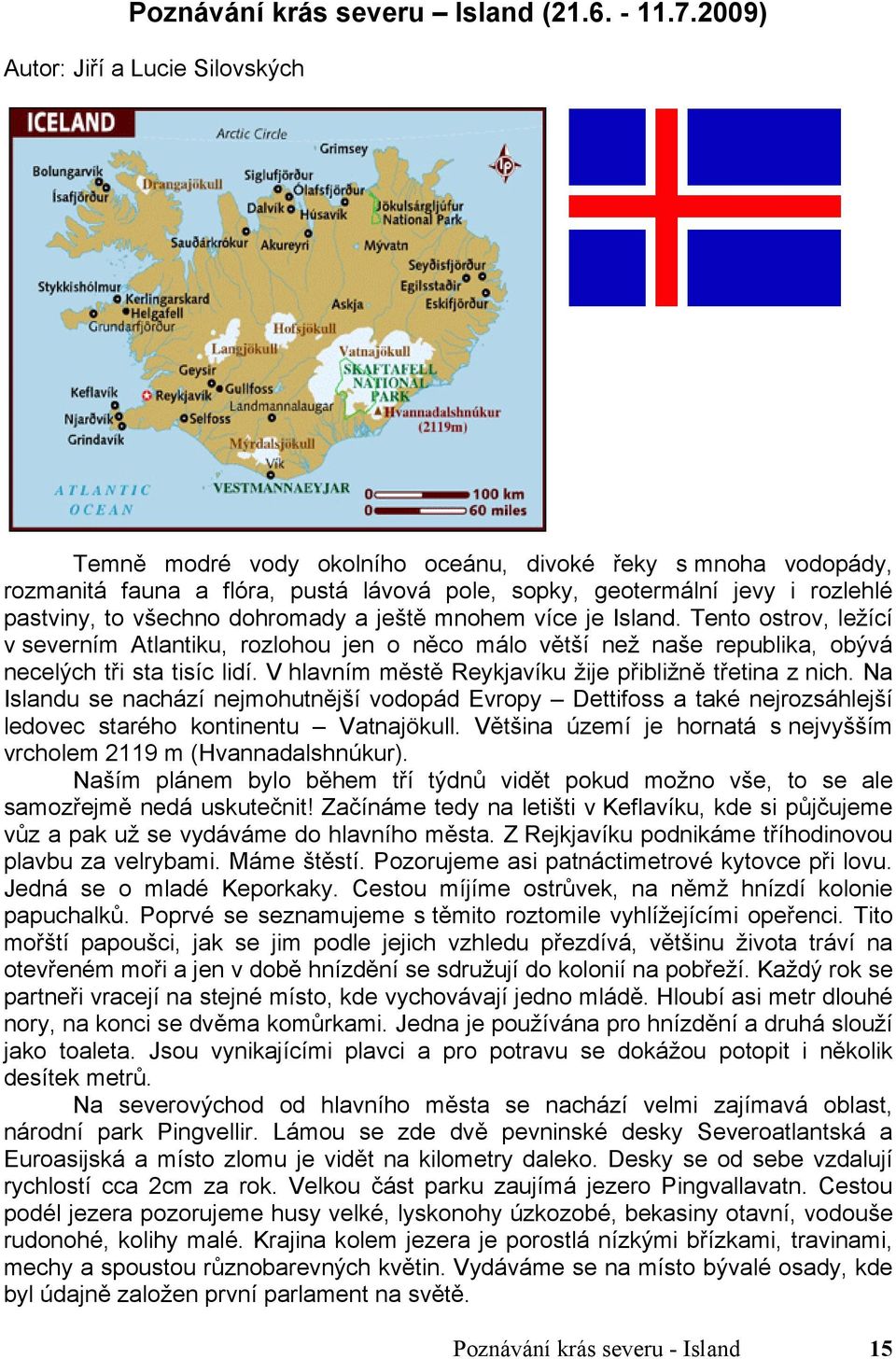 všechno dohromady a ještě mnohem více je Island. Tento ostrov, ležící v severním Atlantiku, rozlohou jen o něco málo větší než naše republika, obývá necelých tři sta tisíc lidí.