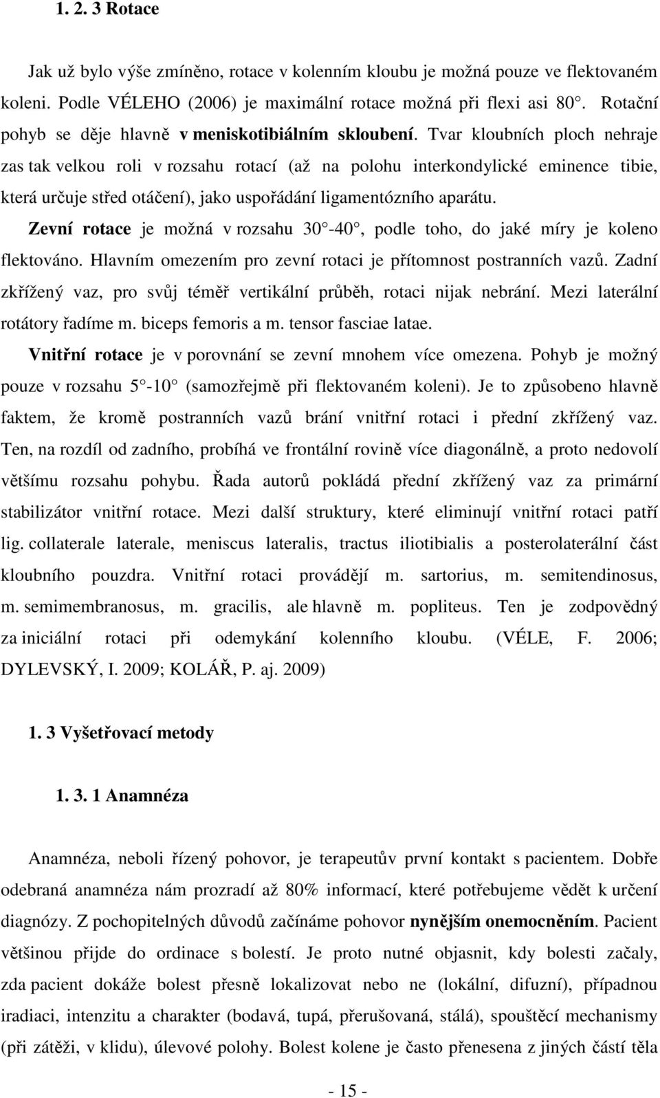 Tvar kloubních ploch nehraje zas tak velkou roli v rozsahu rotací (až na polohu interkondylické eminence tibie, která určuje střed otáčení), jako uspořádání ligamentózního aparátu.