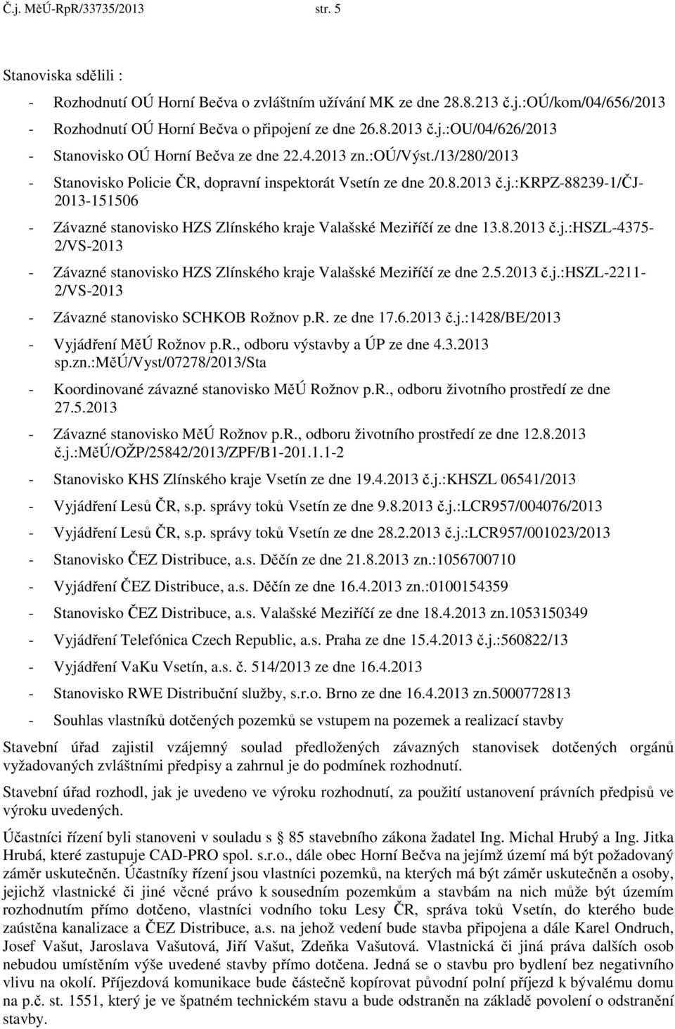 8.2013 č.j.:hszl-4375-2/vs-2013 - Závazné stanovisko HZS Zlínského kraje Valašské Meziříčí ze dne 2.5.2013 č.j.:hszl-2211-2/vs-2013 - Závazné stanovisko SCHKOB Rožnov p.r. ze dne 17.6.2013 č.j.:1428/be/2013 - Vyjádření MěÚ Rožnov p.